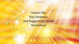 Answer the
Key Sentence
and SupportingDetails
Worksheet
Evaluation
 