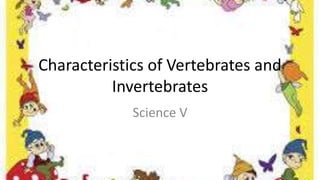 Characteristics of Vertebrates and
Invertebrates
Science V
 