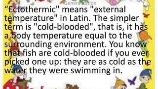 Some vertebrates are warm-blooded
animals or endothermic vertebrates.
Some vertebrates are cold-blooded
animals or ectothe...