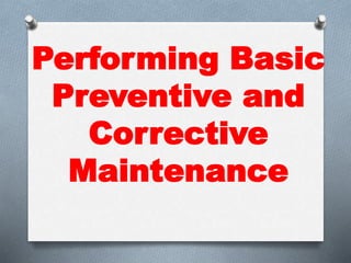 Performing Basic
Preventive and
Corrective
Maintenance
 