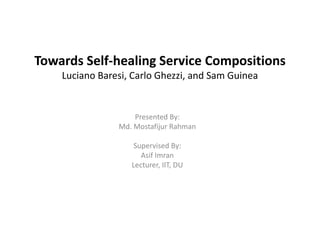 Towards Self-healing Service Compositions
Luciano Baresi, Carlo Ghezzi, and Sam Guinea
Presented By:
Md. Mostafijur Rahman
Supervised By:
Asif Imran
Lecturer, IIT, DU
 