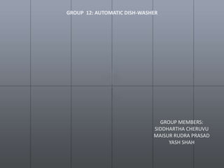 GROUP 12: AUTOMATIC DISH-WASHER




                               GROUP MEMBERS:
                             SIDDHARTHA CHERUVU
                             MAISUR RUDRA PRASAD
                                  YASH SHAH
 