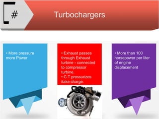 Turbochargers#
• More pressure
more Power
• Exhaust passes
through Exhaust
turbine - connected
to compressor
turbine.
• C.T pressurizes
itake charge.
• More than 100
horsepower per liter
of engine
displacement
 
