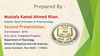 Prepared By -
Mustafa Kamal Ahmed Khan.
Subject- Basic Principles of Pharmacology.
Second Presentation.
3rd Semester- 2019.
B.Sc.-M.Sc. Integrated Program
Department of Toxicology.
School of Chemical and Life Sciences.
Jamia Hamdard, New Delhi – 110062.
 