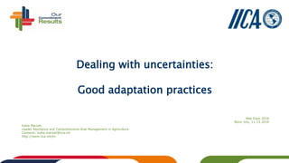 Dealing with uncertainties:
Good adaptation practices
Nap Expo 2016
Bonn July, 11-15 2016
Katia Marzall,
Leader Resilience and Comprehensive Risk Management in Agriculture
Contacts: katia.marzall@iica.int
http://www.iica.int/en
 