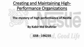 Creating and Maintaining High-
Performance Organizations
The mystery of high performance of Nestle
By Kabir Md Shahriar
GSB - 196235
 