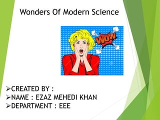 Wonders Of Modern Science
CREATED BY :
NAME : EZAZ MEHEDI KHAN
DEPARTMENT : EEE
 
