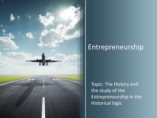 Entrepreneurship



Topic: The History and
the study of the
Entrepreneurship in the
Historical logic
 
