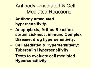 Antibody –mediated & Cell
Mediated Reactions.
– Antibody =mediated
hypersensitivity.
– Anaphylaxis, Arthus Reaction,
serum sickness, immune Complex
Disease, drug hypersensitivity.
– Cell Mediated & Hypersensitivity:
Tuberculin Hypersensitivity.
– Tests to evaluate cell mediated
Hypersensitivity.
 
