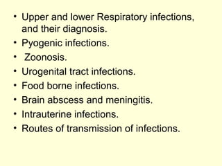 • Upper and lower Respiratory infections,
and their diagnosis.
• Pyogenic infections.
• Zoonosis.
• Urogenital tract infections.
• Food borne infections.
• Brain abscess and meningitis.
• Intrauterine infections.
• Routes of transmission of infections.
 