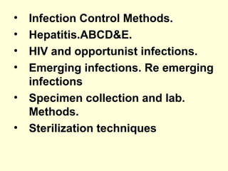 • Infection Control Methods.
• Hepatitis.ABCD&E.
• HIV and opportunist infections.
• Emerging infections. Re emerging
infections
• Specimen collection and lab.
Methods.
• Sterilization techniques
 