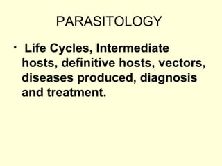 PARASITOLOGY
• Life Cycles, Intermediate
hosts, definitive hosts, vectors,
diseases produced, diagnosis
and treatment.
 