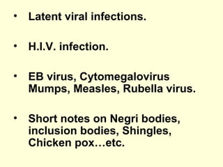 • Latent viral infections.
• H.I.V. infection.
• EB virus, Cytomegalovirus
Mumps, Measles, Rubella virus.
• Short notes on Negri bodies,
inclusion bodies, Shingles,
Chicken pox…etc.
 