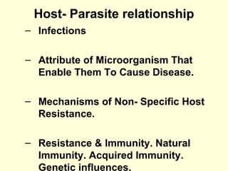 Host- Parasite relationship
– Infections
– Attribute of Microorganism That
Enable Them To Cause Disease.
– Mechanisms of Non- Specific Host
Resistance.
– Resistance & Immunity. Natural
Immunity. Acquired Immunity.
Genetic influences.
 