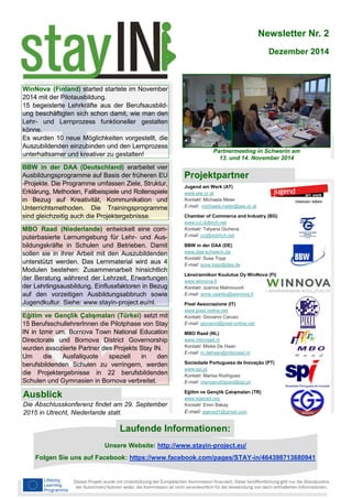 Dezember 2014
Unsere Website: http://www.stayin-project.eu/
Folgen Sie uns auf Facebook: https://www.facebook.com/pages/STAY-in/464398713680941
Laufende Informationen:
Jugend am Werk (AT)
www.jaw.or.at
Kontakt: Michaela Meier
E-mail: michaela.meier@jaw.or.at
Chamber of Commerce and Industry (BG)
www.cci.dobrich.net
Kontakt: Tatyana Gicheva
E-mail: cci@dobrich.net
BBW in der DAA (DE)
www.daa-schwerin.de
Kontakt: Suse Topp
E-mail: suse.topp@daa.de
Länsirannikon Koulutus Oy WinNova (FI)
www.winnova.fi
Kontakt: Joanna Malmivuorli
E-mail: anne.vaahtio@winnova.fi
Pixel Associazione (IT)
www.pixel-online.net
Kontakt: Giovanni Caruso
E-mail: giovanni@pixel-online.net
MBO Raad (NL)
www.mboraad.nl
Kontakt: Mieke De Haan
E-mail: m.dehaan@mboraad.nl
Sociedade Portuguesa de Inovação (PT)
www.spi.pt
Kontakt: Marisa Rodrigues
E-mail: marisarodrigues@spi.pt
Eğitim ve Gençlik Çalışmaları (TR)
www.egeced.org
Kontakt: Emin Bakay
E-mail: egeced1@gmail.com
Projektpartner
Newsletter Nr. 2
Partnermeeting in Schwerin am
13. und 14. November 2014
MBO Raad (Niederlande) entwickelt eine com-
puterbasierte Lernumgebung für Lehr- und Aus-
bildungskräfte in Schulen und Betrieben. Damit
sollen sie in ihrer Arbeit mit den Auszubildenden
unterstützt werden. Das Lernmaterial wird aus 4
Modulen bestehen: Zusammenarbeit hinsichtlich
der Beratung während der Lehrzeit, Erwartungen
der Lehrlingsausbildung, Einflussfaktoren in Bezug
auf den vorzeitigen Ausbildungsabbruch sowie
Jugendkultur. Siehe: www.stayin-project.eu/nl.
BBW in der DAA (Deutschland) erarbeitet vier
Ausbildungsprogramme auf Basis der früheren EU
-Projekte. Die Programme umfassen Ziele, Struktur,
Erklärung, Methoden, Fallbeispiele und Rollenspiele
in Bezug auf Kreativität, Kommunikation und
Unterrichtsmethoden. Die Trainingsprogramme
sind gleichzeitig auch die Projektergebnisse.
Eğitim ve Gençlik Çalışmaları (Türkei) setzt mit
15 BerufsschullehrerInnen die Pilotphase von Stay
IN in Izmir um. Bornova Town National Education
Directorate und Bornova District Governorship
wurden assoziierte Partner des Projekts Stay IN.
Um die Ausfallquote speziell in den
berufsbildenden Schulen zu verringern, werden
die Projektergebnisse in 22 berufsbildenden
Schulen und Gymnasien in Bornova verbreitet.
Die Abschlusskonferenz findet am 29. September
2015 in Utrecht, Niederlande statt.
Ausblick
Dieses Projekt wurde mit Unterstützung der Europäischen Kommission finanziert. Diese Veröffentlichung gibt nur die Standpunkte
der Autorinnen/Autoren wider; die Kommission ist nicht verantwortlich für die Verwendung von darin enthaltenen Informationen.
WinNova (Finland) started startete im November
2014 mit der Pilotausbildung.
15 begeisterte Lehrkräfte aus der Berufsausbild-
ung beschäftigten sich schon damit, wie man den
Lehr- und Lernprozess funktioneller gestalten
könne.
Es wurden 10 neue Möglichkeiten vorgestellt, die
Auszubildenden einzubinden und den Lernprozess
unterhaltsamer und kreativer zu gestalten!
 