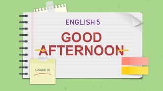 GOOD
AFTERNOON
GRADE 5!
ENGLISH 5
 