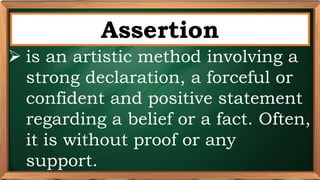 PRE-TEST
Assertion
 is an artistic method involving a
strong declaration, a forceful or
confident and positive statement
regarding a belief or a fact. Often,
it is without proof or any
support.
 