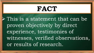 PRE-TEST
FACT
 This is a statement that can be
proven objectively by direct
experience, testimonies of
witnesses, verified observations,
or results of research.
 