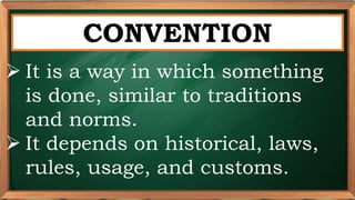 PRE-TEST
CONVENTION
 It is a way in which something
is done, similar to traditions
and norms.
 It depends on historical, laws,
rules, usage, and customs.
 