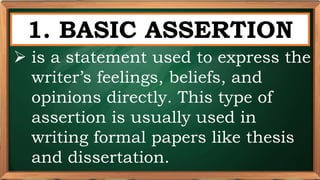 PRE-TEST
1. BASIC ASSERTION
 is a statement used to express the
writer’s feelings, beliefs, and
opinions directly. This type of
assertion is usually used in
writing formal papers like thesis
and dissertation.
 
