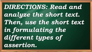 PRE-TEST
DIRECTIONS: Read and
analyze the short text.
Then, use the short text
in formulating the
different types of
assertion.
 