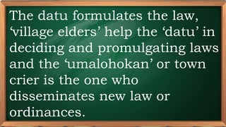 PRE-TEST
The datu formulates the law,
‘village elders’ help the ‘datu’ in
deciding and promulgating laws
and the ‘umalohokan’ or town
crier is the one who
disseminates new law or
ordinances.
 