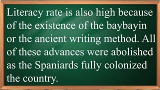 PRE-TEST
Literacy rate is also high because
of the existence of the baybayin
or the ancient writing method. All
of these advances were abolished
as the Spaniards fully colonized
the country.
 