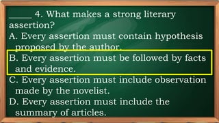 PRE-TEST
_____ 4. What makes a strong literary
assertion?
A. Every assertion must contain hypothesis
proposed by the author.
B. Every assertion must be followed by facts
and evidence.
C. Every assertion must include observation
made by the novelist.
D. Every assertion must include the
summary of articles.
 