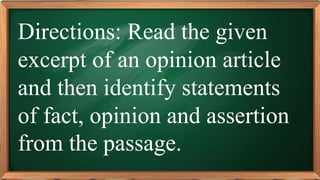PRE-TEST
Directions: Read the given
excerpt of an opinion article
and then identify statements
of fact, opinion and assertion
from the passage.
 