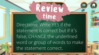 Directions: Write YES if the
statement is correct but if it’s
false, CHANGE the underlined
word or group of words to make
the statement correct.
 