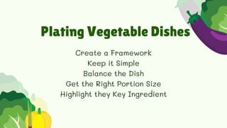 Plating Vegetable Dishes
Create a Framework
Keep it Simple
Balance the Dish
Get the Right Portion Size
Highlight they Key ...