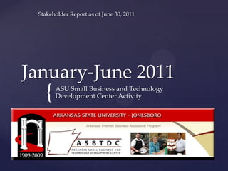 January-June 2011	 ASU Small Business and Technology Development Center Activity Stakeholder Report as of June 30, 2011 