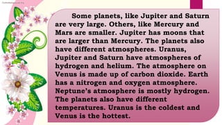 Some planets, like Jupiter and Saturn
are very large. Others, like Mercury and
Mars are smaller. Jupiter has moons that
ar...