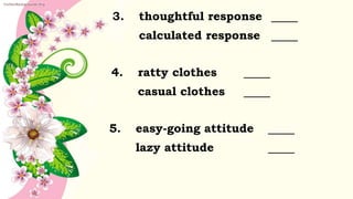 3. thoughtful response
calculated response
4. ratty clothes
casual clothes
5. easy-going attitude
lazy attitude
 