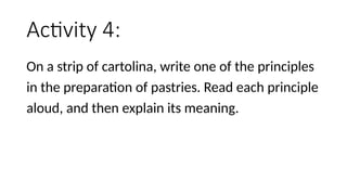 Activity 4:
On a strip of cartolina, write one of the principles
in the preparation of pastries. Read each principle
aloud, and then explain its meaning.
 