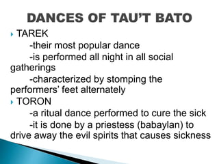  TAREK
-their most popular dance
-is performed all night in all social
gatherings
-characterized by stomping the
performers’ feet alternately
 TORON
-a ritual dance performed to cure the sick
-it is done by a priestess (babaylan) to
drive away the evil spirits that causes sickness
 
