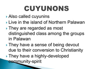  Also called cuyunins
 Live in the island of Northern Palawan
 They are regarded as most
distinguished class among the groups
in Palawan
 They have a sense of being devout
due to their conversion to Christianity
 They have a highly-developed
community-spirit
 