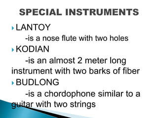  LANTOY
-is a nose flute with two holes
 KODIAN
-is an almost 2 meter long
instrument with two barks of fiber
 BUDLONG
-is a chordophone similar to a
guitar with two strings
 