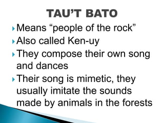 Means “people of the rock”
Also called Ken-uy
They compose their own song
and dances
Their song is mimetic, they
usually imitate the sounds
made by animals in the forests
 