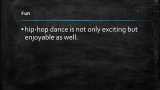 Fun
▪hip-hop dance is not only exciting but
enjoyable as well.
 
