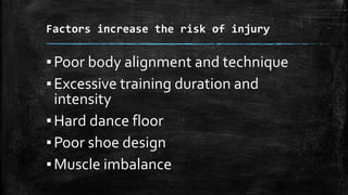 Factors increase the risk of injury
▪Poor body alignment and technique
▪Excessive training duration and
intensity
▪Hard dance floor
▪Poor shoe design
▪Muscle imbalance
 
