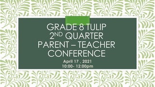GRADE 8 TULIP
2ND QUARTER
PARENT – TEACHER
CONFERENCE
April 17 , 2021
10:00- 12:00pm
 