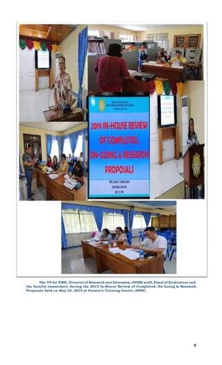 8
The VP for PIRE, Director of Research and Extension, OPIRE staff, Panel of Evaluators and
the faculty researchers during the 2019 In-House Review of Completed, On-Going & Research
Proposals held on May 23, 2019 at Farmer’s Training Center, ISPSC.
 