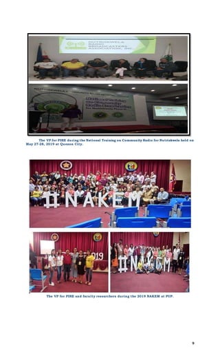 9
The VP for PIRE during the National Training on Community Radio for Nutriskwela held on
May 27-28, 2019 at Quezon City.
The VP for PIRE and faculty researchers during the 2019 NAKEM at PUP.
 