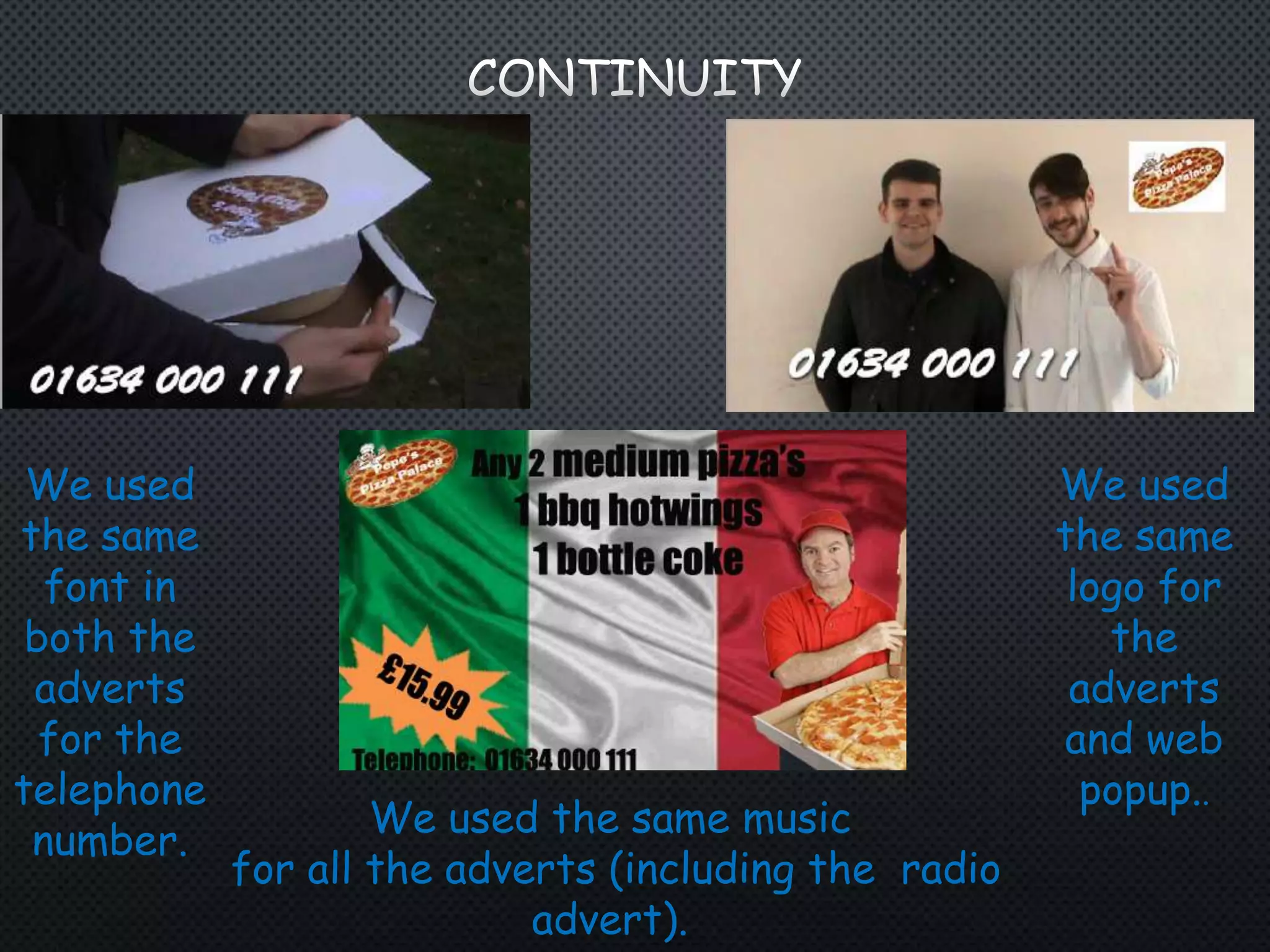 We used
the same
logo for
the
adverts
and web
popup..
We used
the same
font in
both the
adverts
for the
telephone
number.
We used the same music
for all the adverts (including the radio
advert).
 