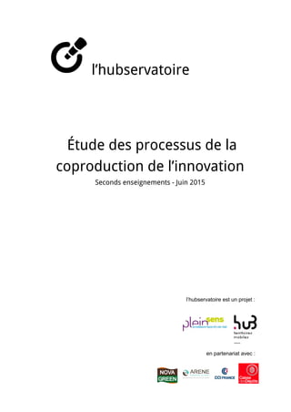  
l’hubservatoire
 
 
 
 
 
 
 
Étude des processus de la
coproduction de l’innovation 
Seconds enseignements - Juin 2015 
 
 
 
 
 
 
 
 
 
 
 
 
 
 
l’hubservatoire est un projet : 
 
 
 
 
 
 
en partenariat avec :  
 
 
 
 