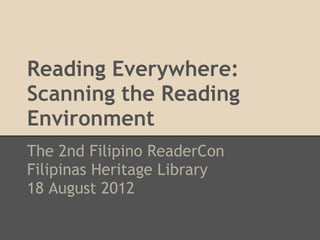 Reading Everywhere:
Scanning the Reading
Environment
The 2nd Filipino ReaderCon
Filipinas Heritage Library
18 August 2012
 