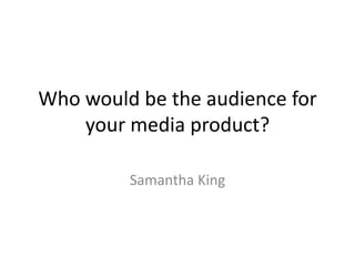 Who would be the audience for
    your media product?

         Samantha King
 