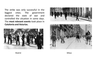 The strike was only successful in the
biggest cities. The government
declared the state of war and
controlled the situation in some days.
The most relevant events took place in
Catalonia and Asturias.
Madrid Bilbao
 