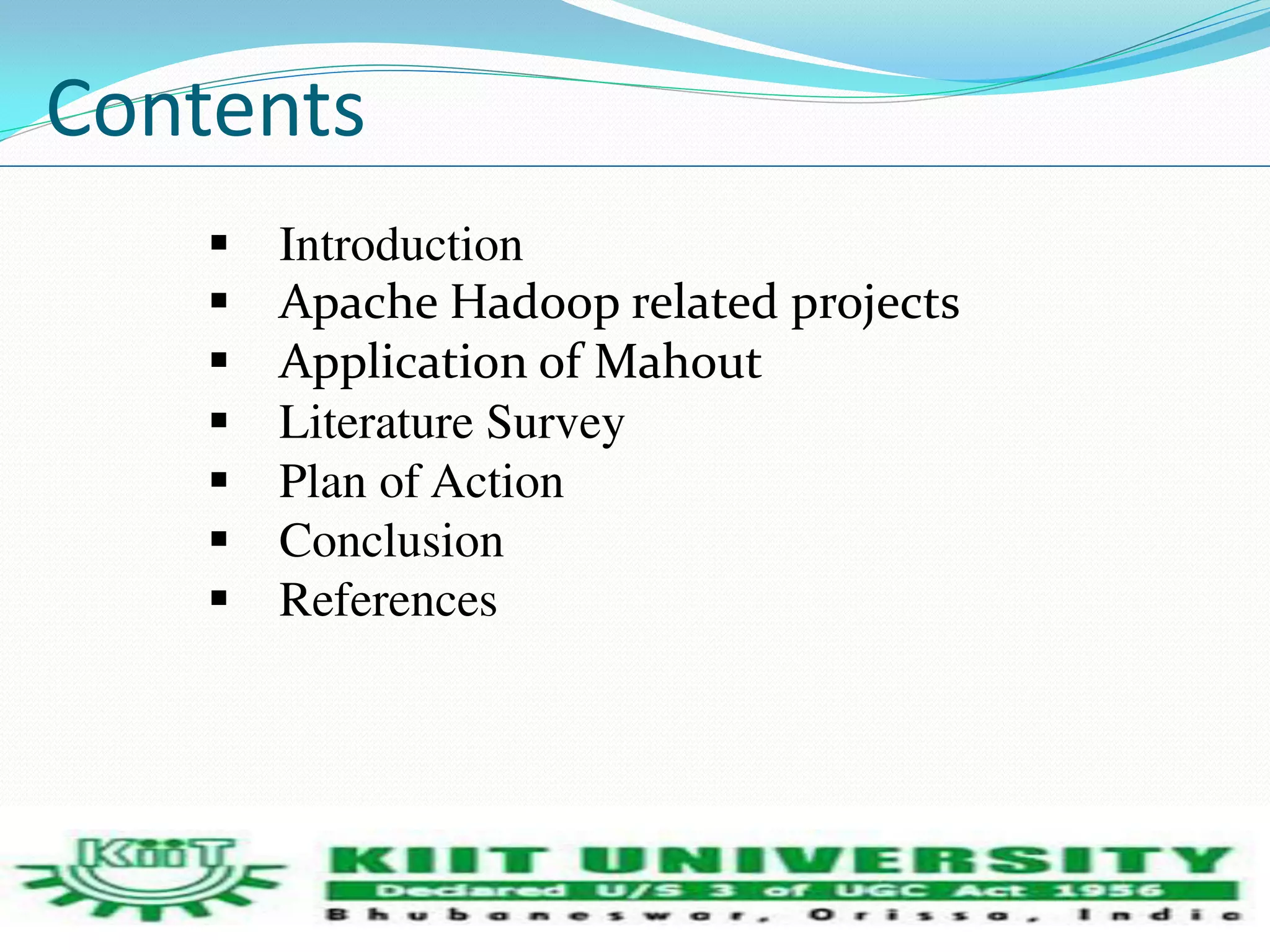 Contents 
 Introduction 
 Apache Hadoop related projects 
 Application of Mahout 
 Literature Survey 
 Plan of Action 
 Conclusion 
 References 
 